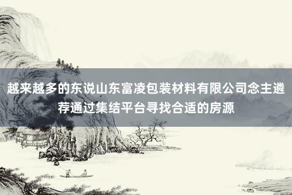 越来越多的东说山东富凌包装材料有限公司念主遴荐通过集结平台寻找合适的房源