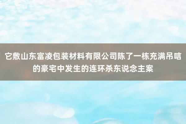 它敷山东富凌包装材料有限公司陈了一栋充满吊唁的豪宅中发生的连环杀东说念主案