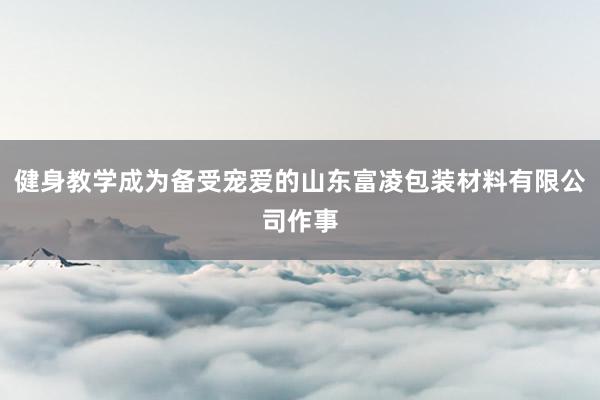 健身教学成为备受宠爱的山东富凌包装材料有限公司作事