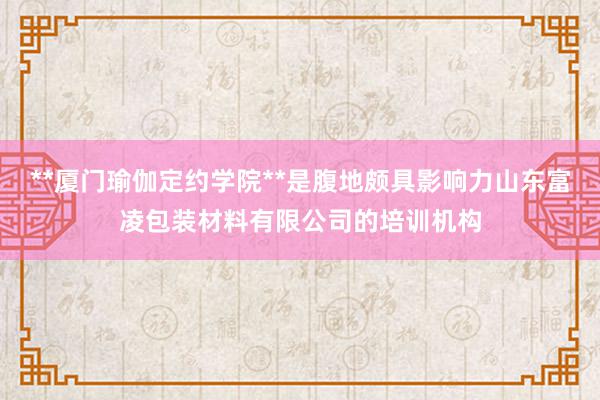 **厦门瑜伽定约学院**是腹地颇具影响力山东富凌包装材料有限公司的培训机构