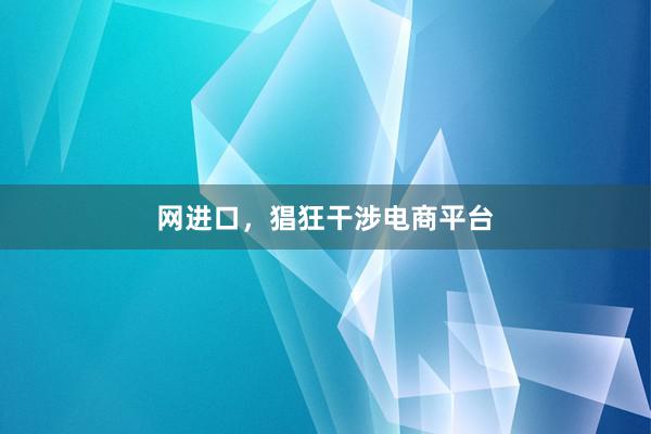 网进口，猖狂干涉电商平台