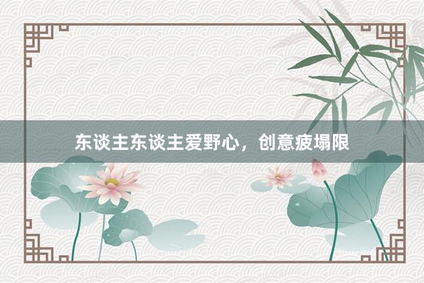 东谈主东谈主爱野心，创意疲塌限