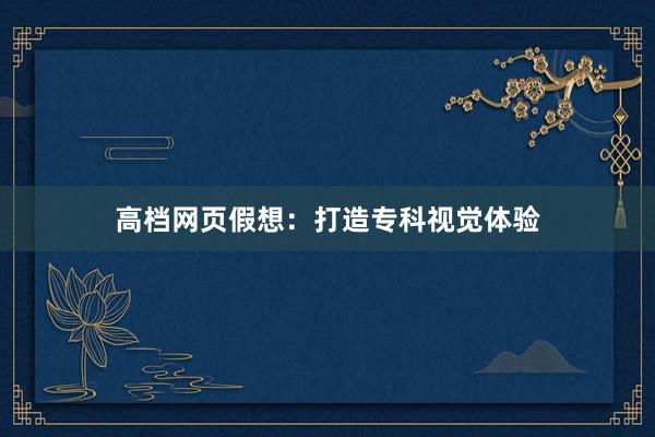 高档网页假想：打造专科视觉体验