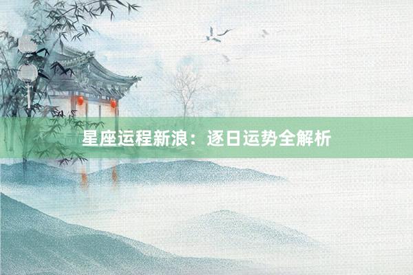 星座运程新浪：逐日运势全解析