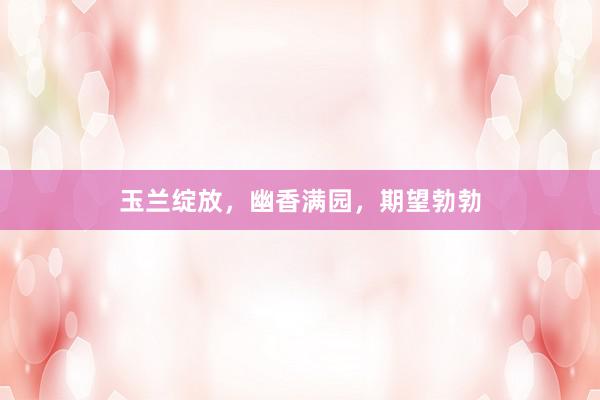 玉兰绽放，幽香满园，期望勃勃