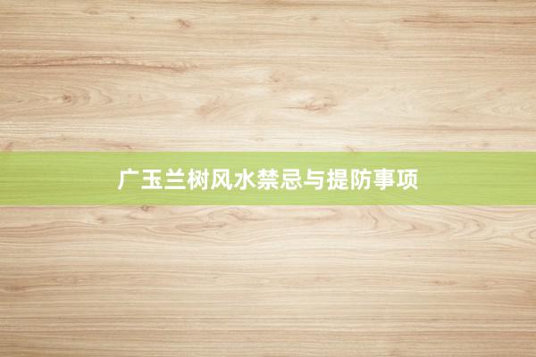 广玉兰树风水禁忌与提防事项