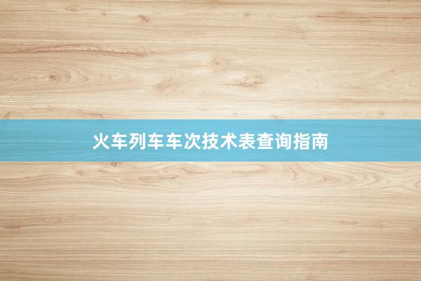 火车列车车次技术表查询指南